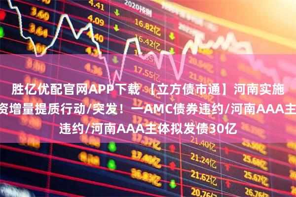 胜亿优配官网APP下载 【立方债市通】河南实施银行间债券融资增量提质行动/突发！一AMC债券违约/河南AAA主体拟发债30亿