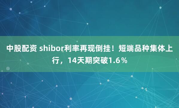 中股配资 shibor利率再现倒挂!短端品种集体上行,14天期突破1.6%