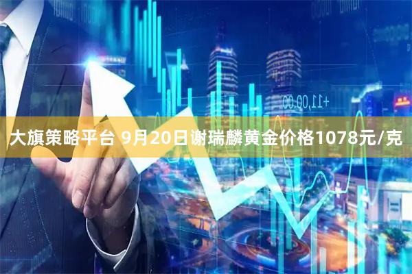 大旗策略平台 9月20日谢瑞麟黄金价格1078元/克