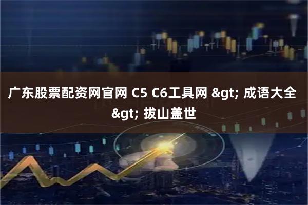 广东股票配资网官网 C5 C6工具网 > 成语大全 > 拔山盖世