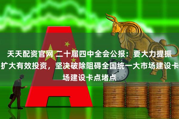 天天配资官网 二十届四中全会公报：要大力提振消费，扩大有效投资，坚决破除阻碍全国统一大市场建设卡点堵点