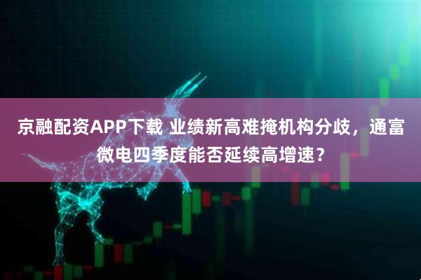 京融配资APP下载 业绩新高难掩机构分歧,通富微电四季度能否延续高增速?