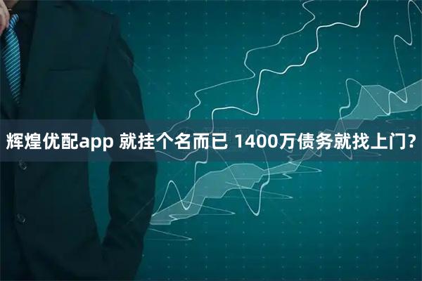 辉煌优配app 就挂个名而已 1400万债务就找上门？