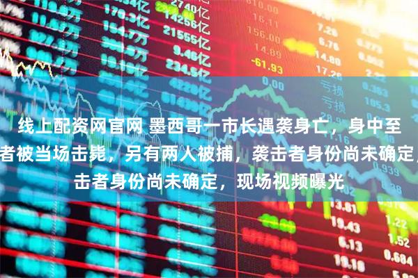 线上配资网官网 墨西哥一市长遇袭身亡，身中至少6枪，一袭击者被当场击毙，另有两人被捕，袭击者身份尚未确定，现场视频曝光