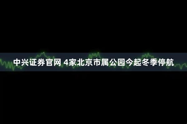 中兴证券官网 4家北京市属公园今起冬季停航