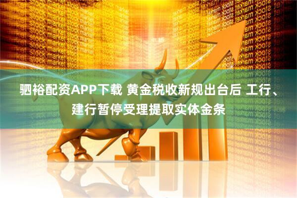 驷裕配资APP下载 黄金税收新规出台后 工行、建行暂停受理提取实体金条