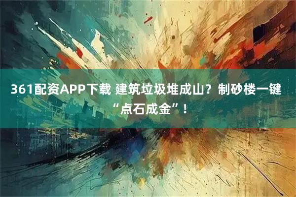 361配资APP下载 建筑垃圾堆成山?制砂楼一键 “点石成金”!