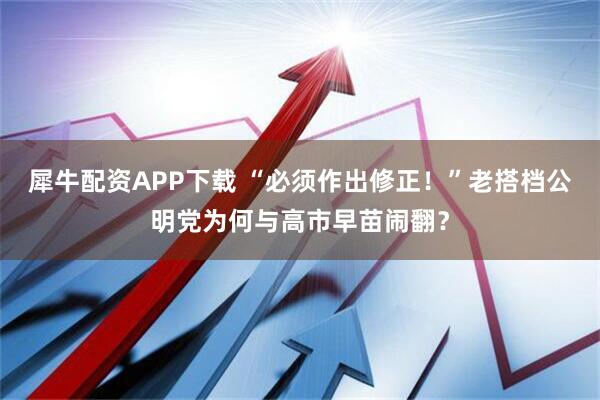 犀牛配资APP下载 “必须作出修正!”老搭档公明党为何与高市早苗闹翻?