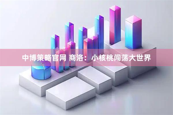 中博策略官网 商洛:小核桃闯荡大世界