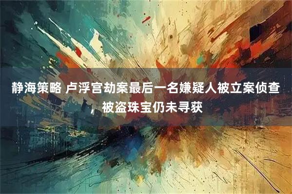 静海策略 卢浮宫劫案最后一名嫌疑人被立案侦查，被盗珠宝仍未寻获
