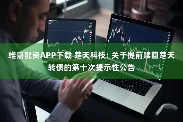 维嘉配资APP下载 楚天科技: 关于提前赎回楚天转债的第十次提示性公告