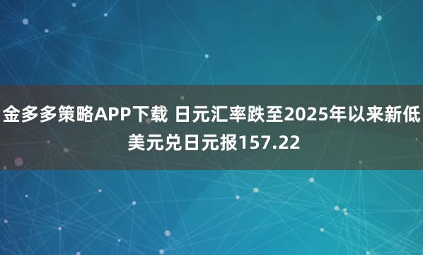 金多多策略APP下载 日元汇率跌至2025年以来新低 美元兑日元报157.22