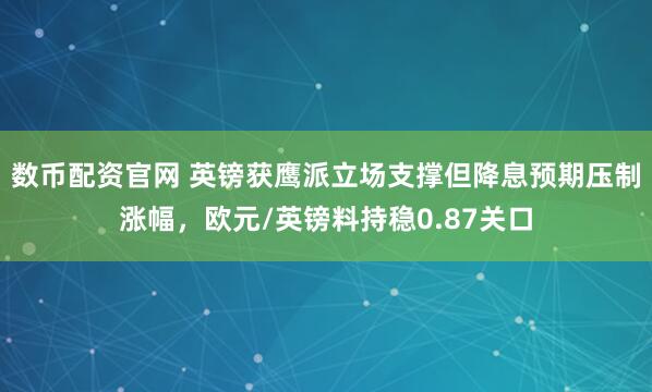 数币配资官网 英镑获鹰派立场支撑但降息预期压制涨幅，欧元/英镑料持稳0.87关口