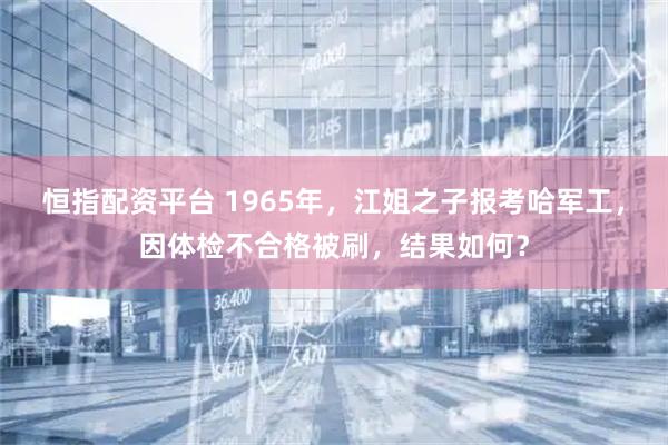 恒指配资平台 1965年，江姐之子报考哈军工，因体检不合格被刷，结果如何？