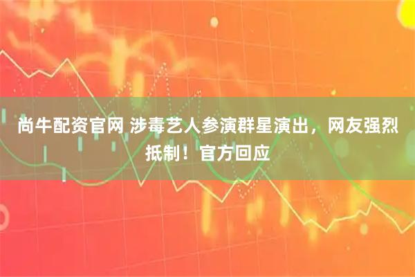 尚牛配资官网 涉毒艺人参演群星演出，网友强烈抵制！官方回应