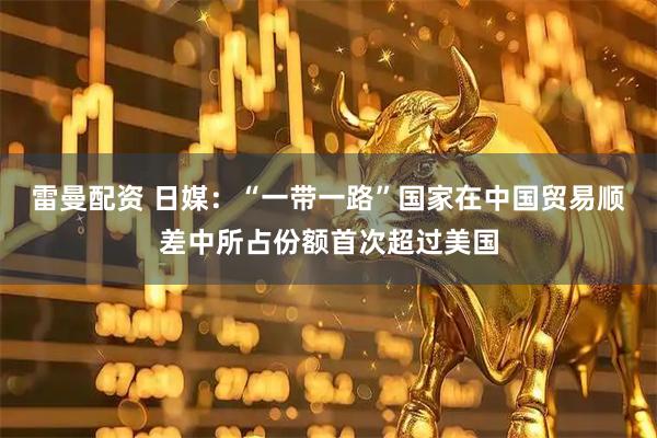 雷曼配资 日媒：“一带一路”国家在中国贸易顺差中所占份额首次超过美国
