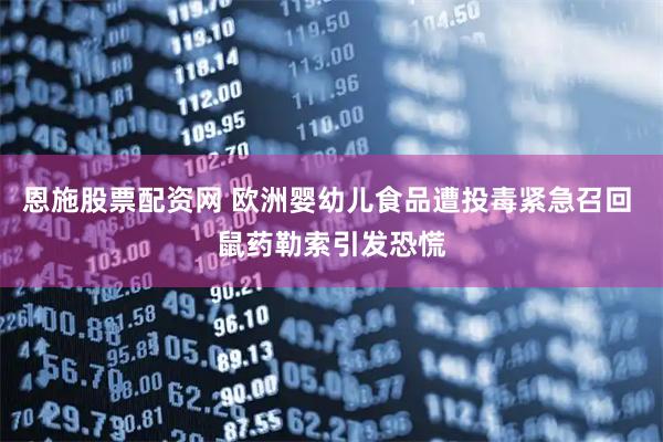 恩施股票配资网 欧洲婴幼儿食品遭投毒紧急召回 鼠药勒索引发恐慌