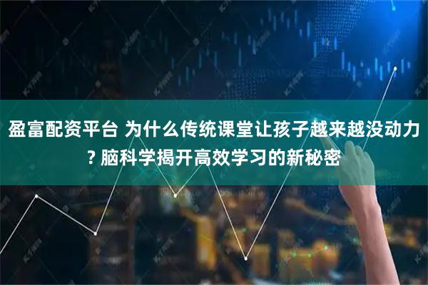 盈富配资平台 为什么传统课堂让孩子越来越没动力? 脑科学揭开高效学习的新秘密