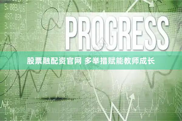 股票融配资官网 多举措赋能教师成长