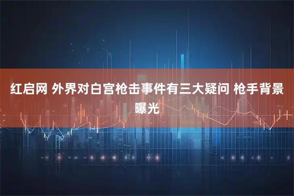红启网 外界对白宫枪击事件有三大疑问 枪手背景曝光