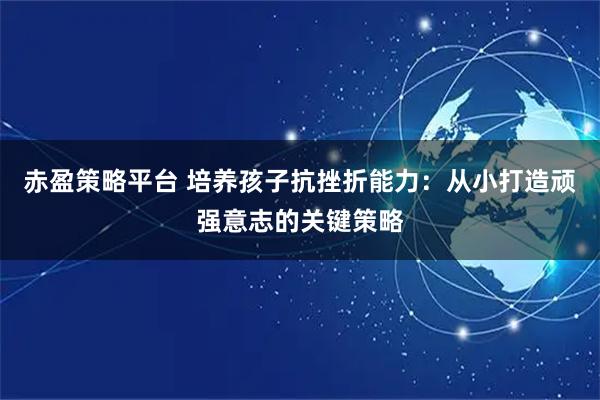 赤盈策略平台 培养孩子抗挫折能力：从小打造顽强意志的关键策略