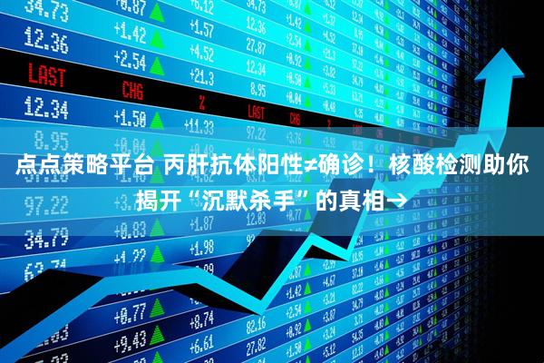 点点策略平台 丙肝抗体阳性≠确诊！核酸检测助你揭开“沉默杀手”的真相→