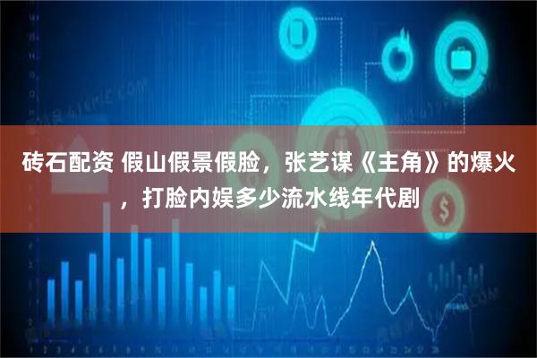 砖石配资 假山假景假脸，张艺谋《主角》的爆火，打脸内娱多少流水线年代剧