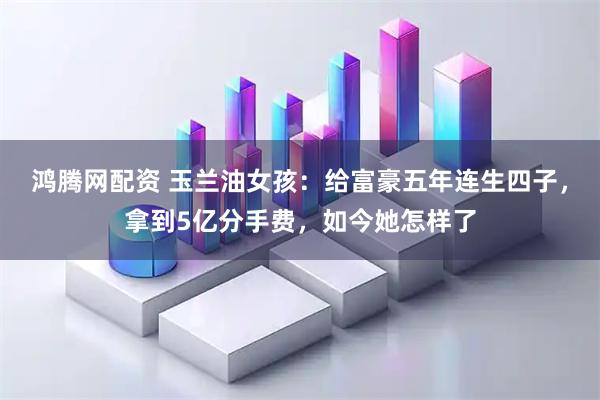 鸿腾网配资 玉兰油女孩：给富豪五年连生四子，拿到5亿分手费，如今她怎样了