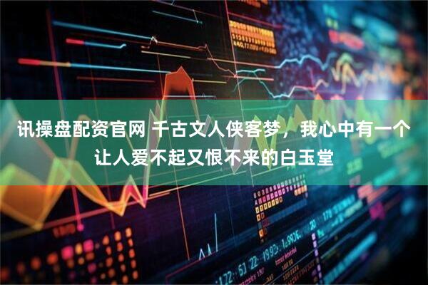 讯操盘配资官网 千古文人侠客梦，我心中有一个让人爱不起又恨不来的白玉堂