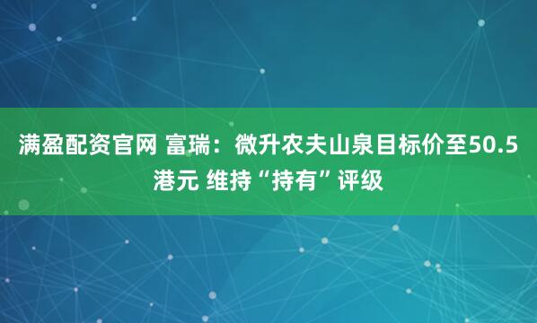 满盈配资官网 富瑞:微升农夫山泉目标价至50.5港元 维持“持有”评级