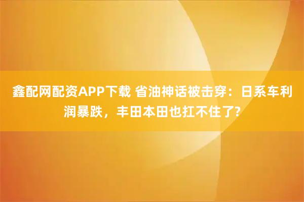 鑫配网配资APP下载 省油神话被击穿:日系车利润暴跌,丰田本田也扛不住了?