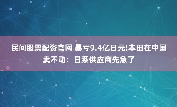 民间股票配资官网 暴亏9.4亿日元!本田在中国卖不动：日系供应商先急了