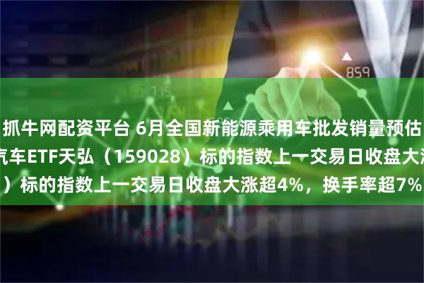 抓牛网配资平台 6月全国新能源乘用车批发销量预估同比增长22%，港股汽车ETF天弘（159028）标的指数上一交易日收盘大涨超4%，换手率超7%