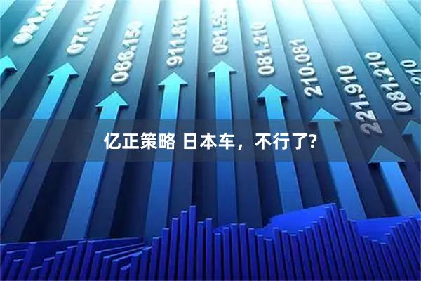 亿正策略 日本车,不行了?