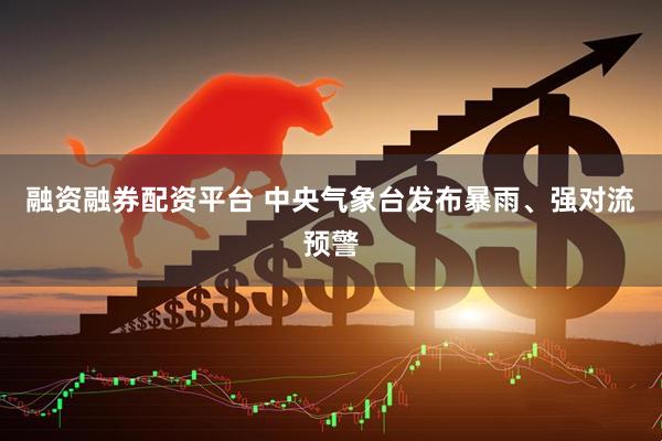 融资融券配资平台 中央气象台发布暴雨、强对流预警