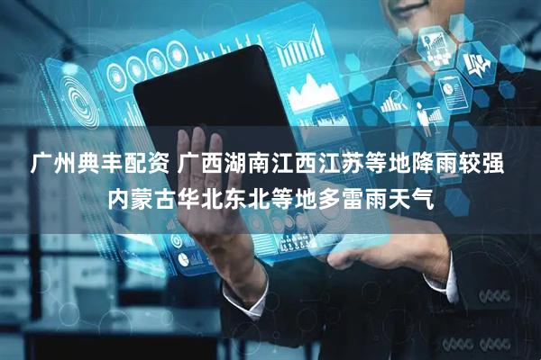 广州典丰配资 广西湖南江西江苏等地降雨较强 内蒙古华北东北等地多雷雨天气