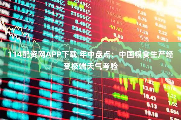 114配资网APP下载 年中盘点：中国粮食生产经受极端天气考验