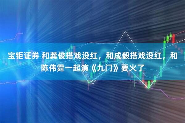 宝钜证券 和龚俊搭戏没红，和成毅搭戏没红，和陈伟霆一起演《九门》要火了