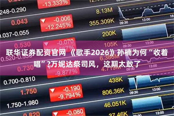 联华证券配资官网 《歌手2026》孙楠为何“收着唱”?万妮达祭司风，这期太敢了