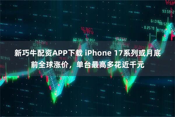 新巧牛配资APP下载 iPhone 17系列或月底前全球涨价，单台最高多花近千元