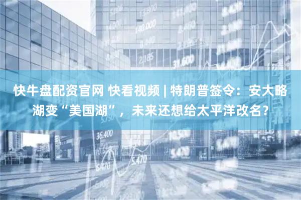 快牛盘配资官网 快看视频 | 特朗普签令：安大略湖变“美国湖”，未来还想给太平洋改名？