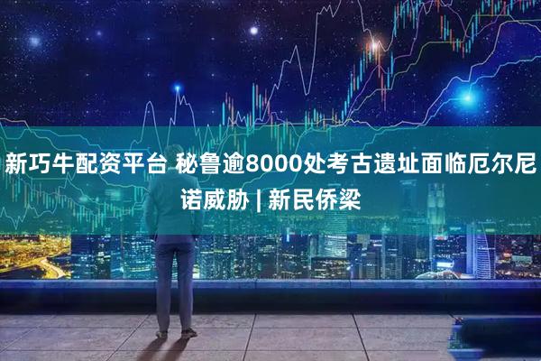 新巧牛配资平台 秘鲁逾8000处考古遗址面临厄尔尼诺威胁 | 新民侨梁
