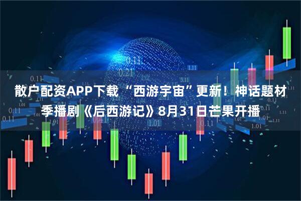 散户配资APP下载 “西游宇宙”更新！神话题材季播剧《后西游记》8月31日芒果开播