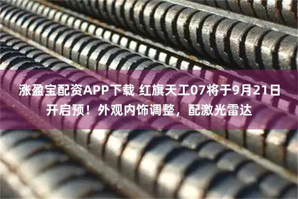 涨盈宝配资APP下载 红旗天工07将于9月21日开启预！外观内饰调整，配激光雷达