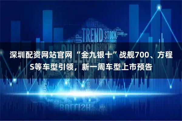 深圳配资网站官网 “金九银十”战舰700、方程S等车型引领，新一周车型上市预告