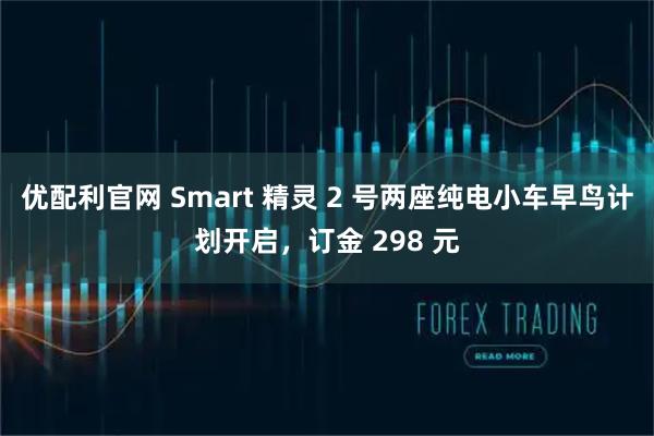 优配利官网 Smart 精灵 2 号两座纯电小车早鸟计划开启，订金 298 元