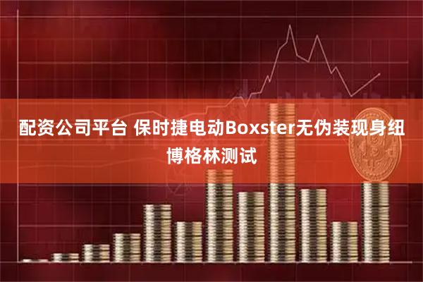 配资公司平台 保时捷电动Boxster无伪装现身纽博格林测试